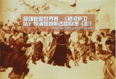 英雄联盟世界赛-《银河护卫队》导演詹姆斯古恩称赞《影》“该片有武侠的活力”(图1) 世界赛官网
