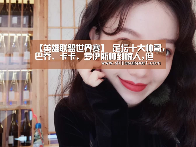 【英雄联盟世界赛】
足坛十大帅哥,巴乔、卡卡、罗伊斯帅到惊人,但他们都退役了(图3) 英雄联盟世界赛