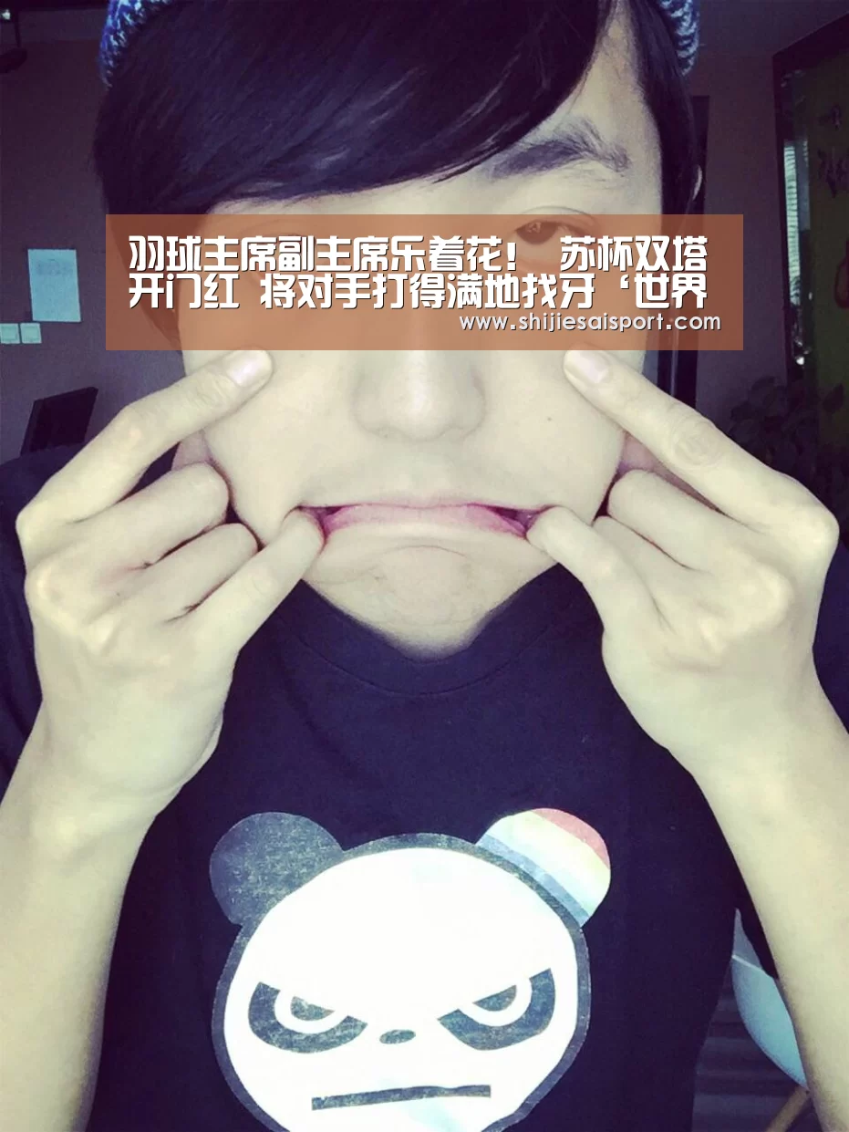 羽球主席副主席乐着花! 苏杯双塔开门红 将对手打得满地找牙‘世界赛官网’(图3) 英雄联盟世界赛