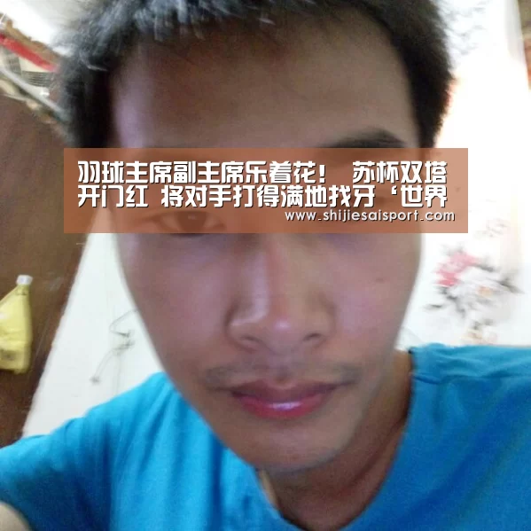羽球主席副主席乐着花! 苏杯双塔开门红 将对手打得满地找牙‘世界赛官网’(图2) 世界赛官网