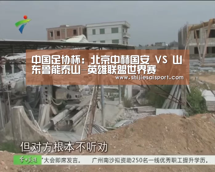 中国足协杯:北京中赫国安 VS 山东鲁能泰山-英雄联盟世界赛(图4) 世界赛官网