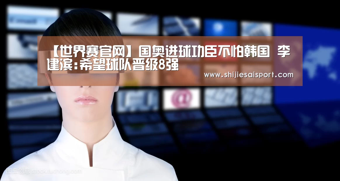 【世界赛官网】国奥进球功臣不怕韩国 李建滨:希望球队晋级8强(图4) 全球总决赛官网